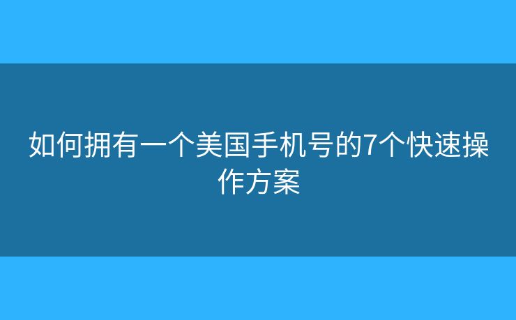 如何擁有一個(gè)美國(guó)手機(jī)號(hào)的7個(gè)快速操作方案