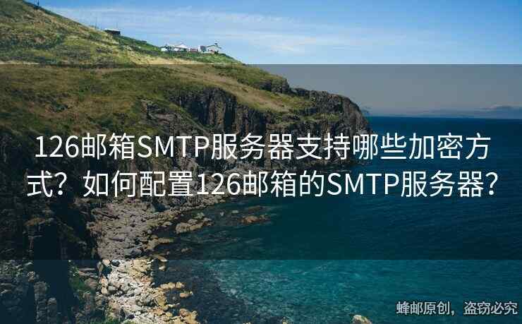 126郵箱SMTP服務(wù)器支持哪些加密方式？如何配置126郵箱的SMTP服務(wù)器？