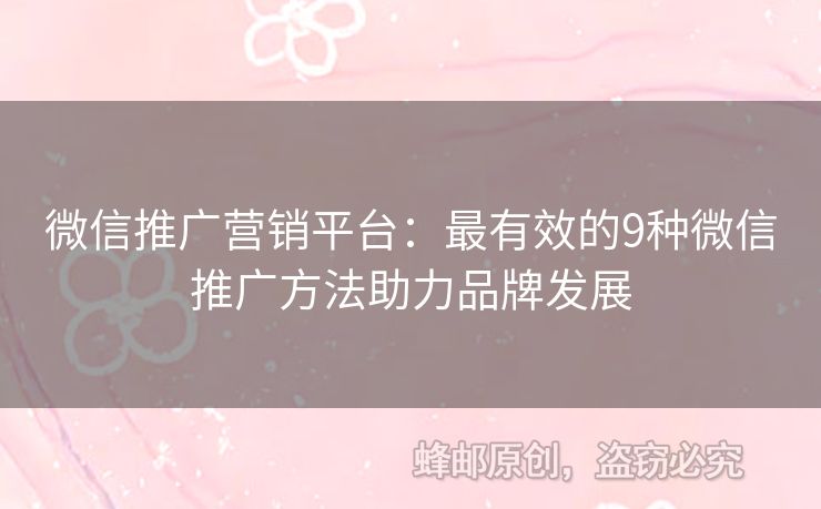 微信推廣營(yíng)銷平臺(tái)：最有效的9種微信推廣方法助力品牌發(fā)展