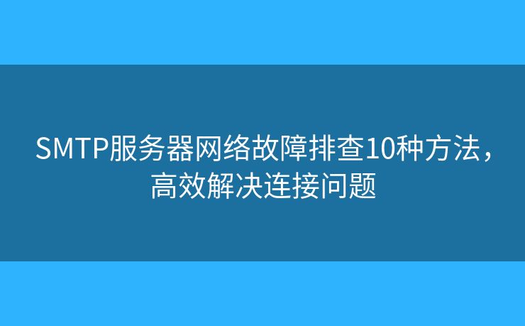 SMTP服務(wù)器網(wǎng)絡(luò)故障排查10種方法，高效解決連接問題
