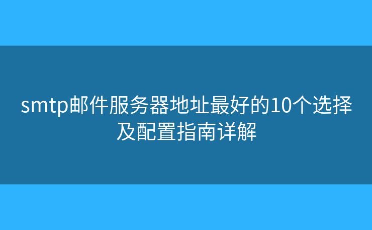 smtp郵件服務(wù)器地址最好的10個(gè)選擇及配置指南詳解
