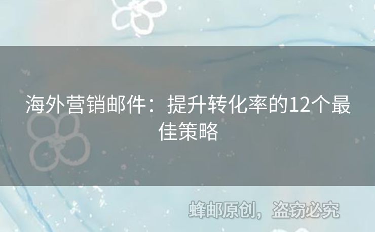 海外營銷郵件：提升轉(zhuǎn)化率的12個最佳策略