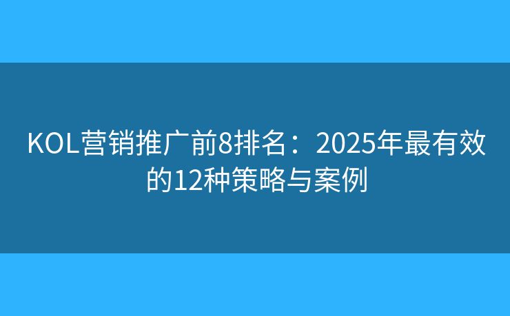 KOL營銷推廣前8排名：2025年最有效的12種策略與案例