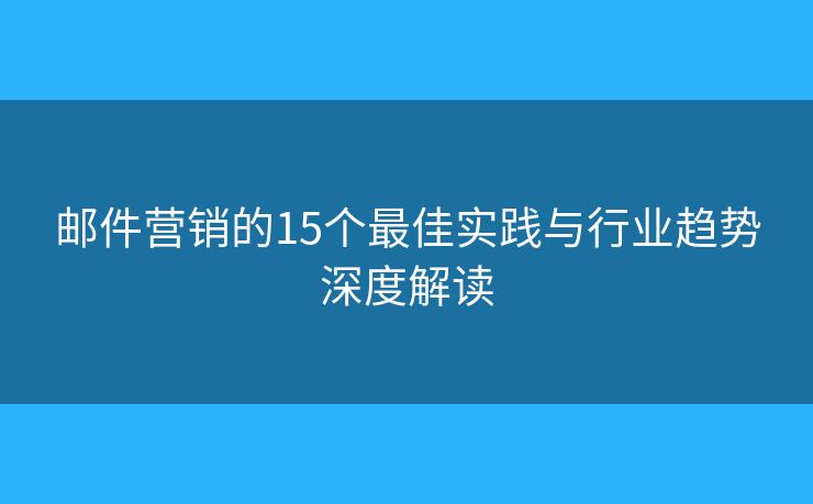 郵件營銷的15個最佳實(shí)踐與行業(yè)趨勢深度解讀