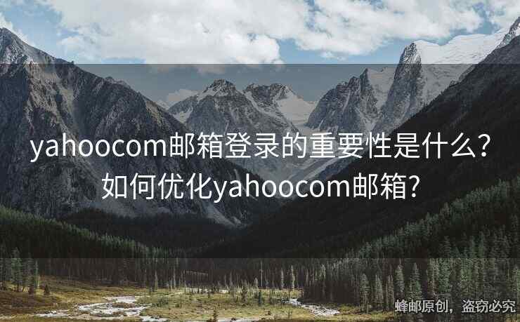 yahoocom郵箱登錄的重要性是什么？如何優(yōu)化yahoocom郵箱?