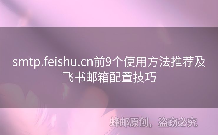 smtp.feishu.cn前9個(gè)使用方法推薦及飛書郵箱配置技巧