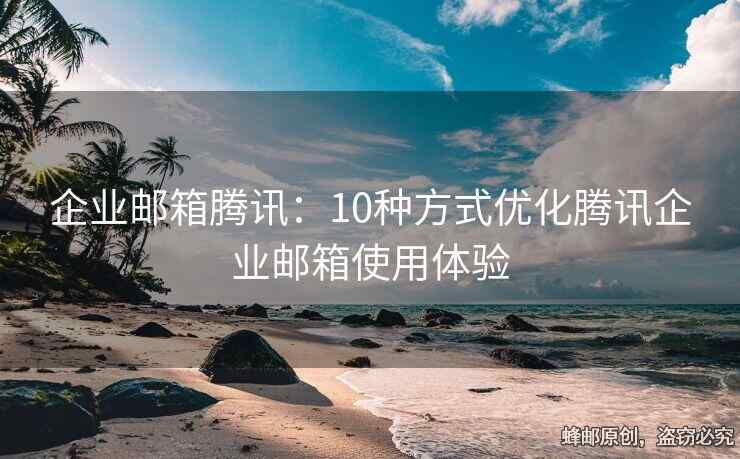 企業(yè)郵箱騰訊：10種方式優(yōu)化騰訊企業(yè)郵箱使用體驗(yàn)