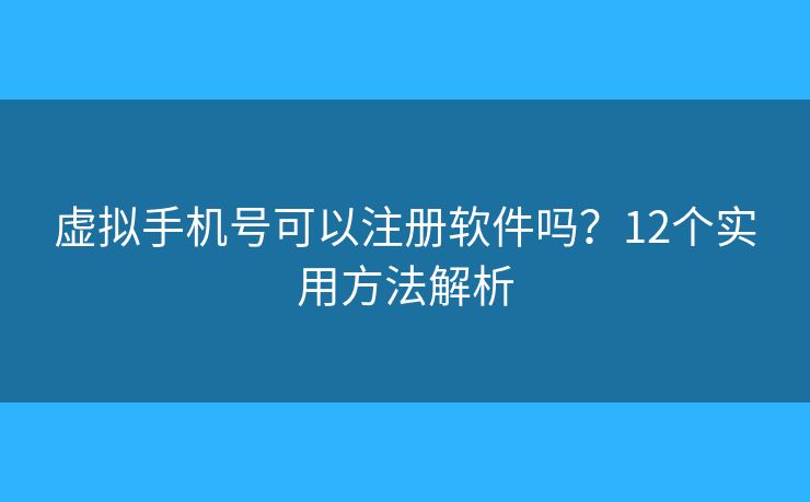 虛擬手機(jī)號(hào)可以注冊(cè)軟件嗎？12個(gè)實(shí)用方法解析