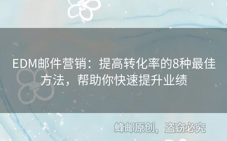 EDM郵件營銷：提高轉(zhuǎn)化率的8種最佳方法，幫助你快速提升業(yè)績