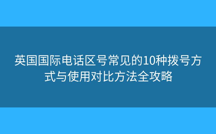 英國國際電話區(qū)號常見的10種撥號方式與使用對比方法全攻略