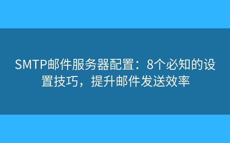 SMTP郵件服務(wù)器配置：8個(gè)必知的設(shè)置技巧，提升郵件發(fā)送效率