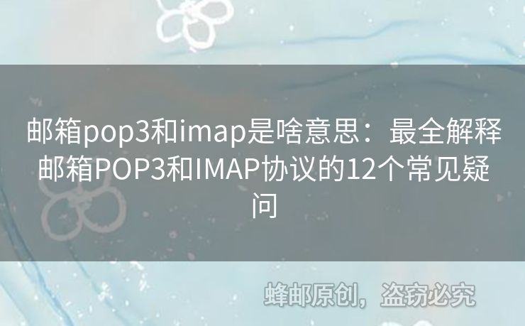郵箱pop3和imap是啥意思：最全解釋郵箱POP3和IMAP協議的12個常見疑問