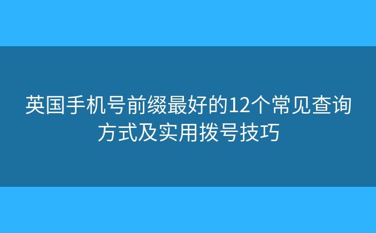 英國(guó)手機(jī)號(hào)前綴最好的12個(gè)常見(jiàn)查詢(xún)方式及實(shí)用撥號(hào)技巧
