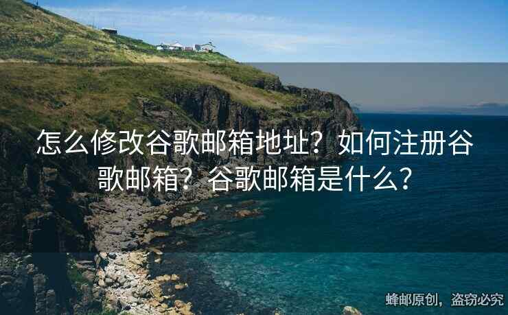 怎么修改谷歌郵箱地址？如何注冊(cè)谷歌郵箱？谷歌郵箱是什么？