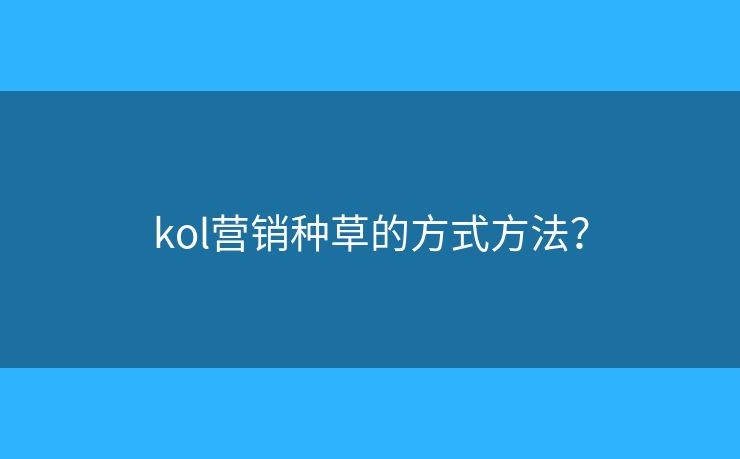 kol營(yíng)銷種草的方式方法？