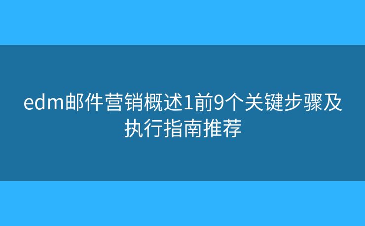 edm郵件營(yíng)銷概述1前9個(gè)關(guān)鍵步驟及執(zhí)行指南推薦