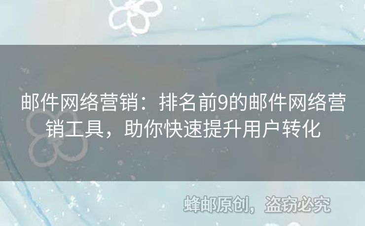 郵件網(wǎng)絡營銷：排名前9的郵件網(wǎng)絡營銷工具，助你快速提升用戶轉(zhuǎn)化
