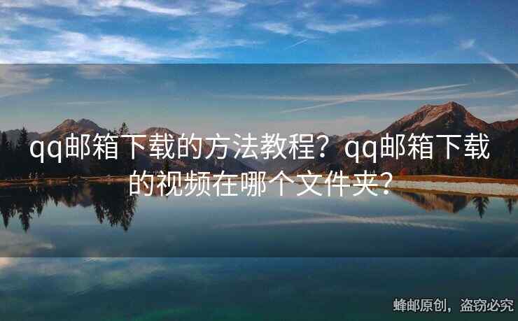qq郵箱下載的方法教程？qq郵箱下載的視頻在哪個文件夾？