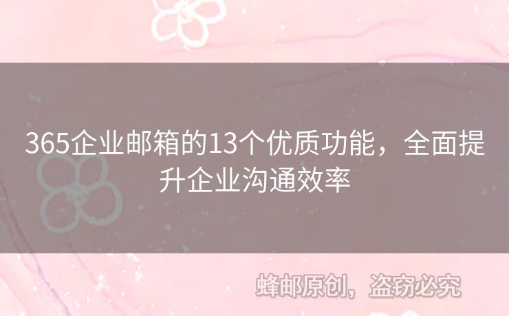 365企業(yè)郵箱的13個(gè)優(yōu)質(zhì)功能，全面提升企業(yè)溝通效率