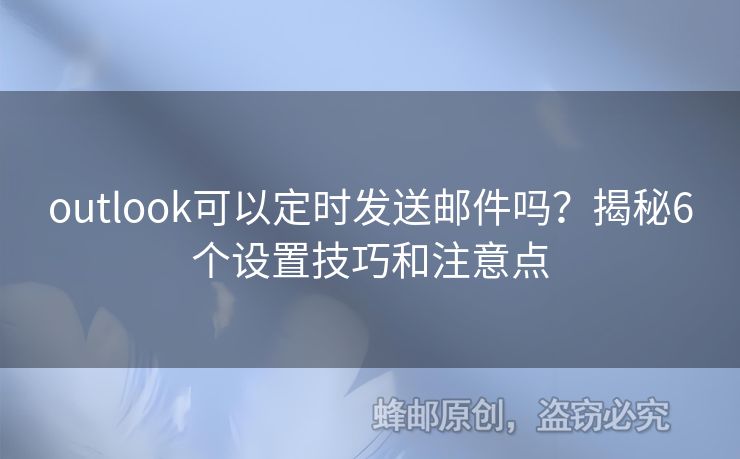 outlook可以定時(shí)發(fā)送郵件嗎？揭秘6個(gè)設(shè)置技巧和注意點(diǎn)