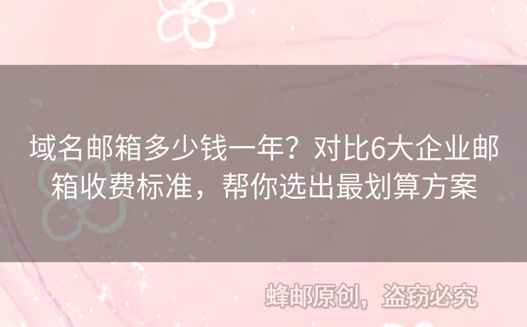 域名郵箱多少錢一年？對(duì)比6大企業(yè)郵箱收費(fèi)標(biāo)準(zhǔn)，幫你選出最劃算方案