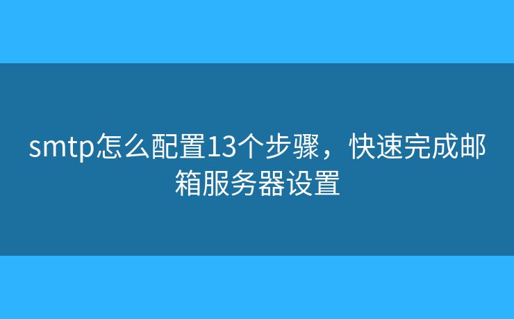 smtp怎么配置13個(gè)步驟，快速完成郵箱服務(wù)器設(shè)置