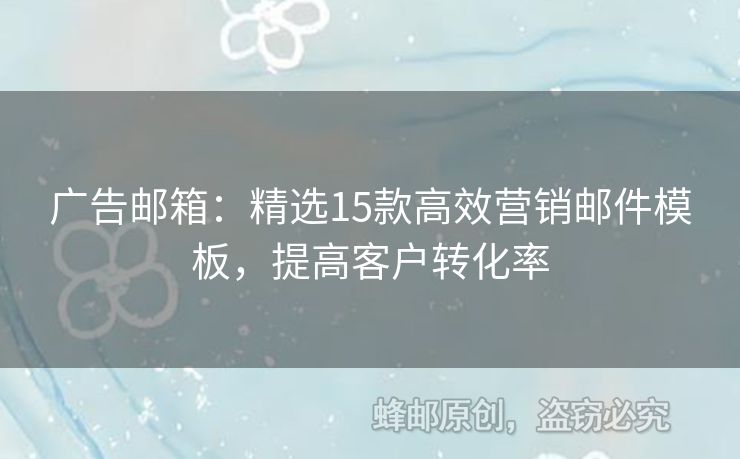 廣告郵箱：精選15款高效營(yíng)銷郵件模板，提高客戶轉(zhuǎn)化率