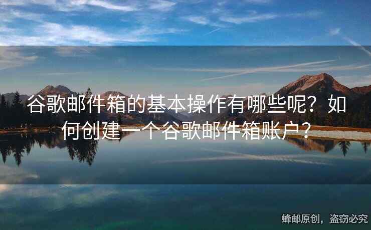 谷歌郵件箱的基本操作有哪些呢？如何創(chuàng)建一個(gè)谷歌郵件箱賬戶？
