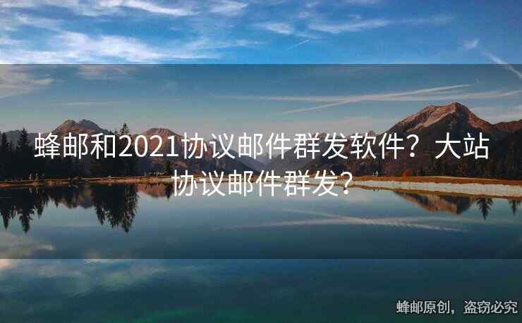蜂郵和2021協(xié)議郵件群發(fā)軟件？大站協(xié)議郵件群發(fā)？