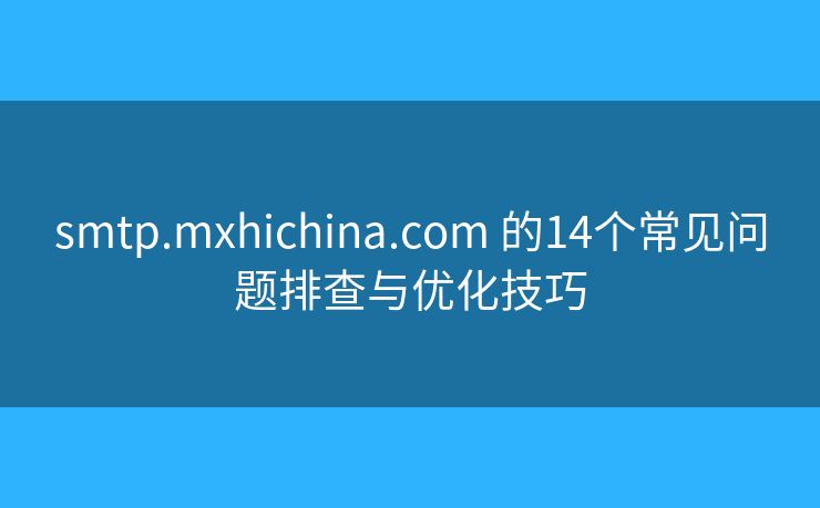 smtp.mxhichina.com?的14個(gè)常見(jiàn)問(wèn)題排查與優(yōu)化技巧 smtp.mxhichina.com?的14個(gè)常見(jiàn)問(wèn)題排查與優(yōu)化技巧