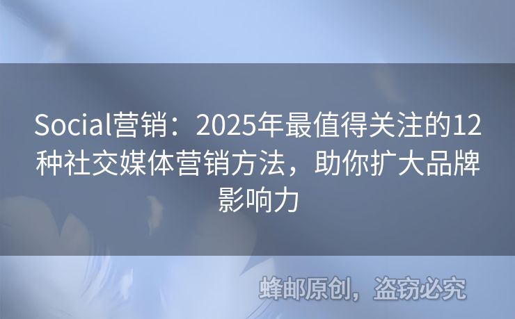 Social營銷：2025年最值得關(guān)注的12種社交媒體營銷方法，助你擴(kuò)大品牌影響力