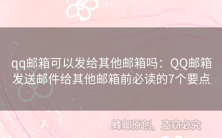 qq郵箱可以發(fā)給其他郵箱嗎：QQ郵箱發(fā)送郵件給其他郵箱前必讀的7個要點