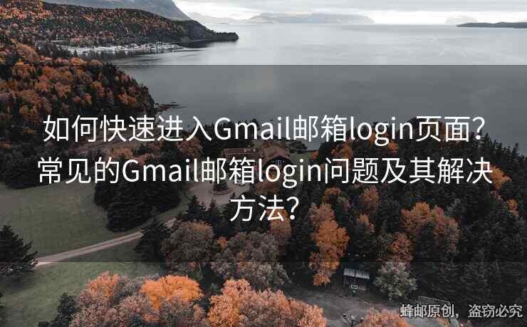 如何快速進(jìn)入Gmail郵箱login頁面？常見的Gmail郵箱login問題及其解決方法？
