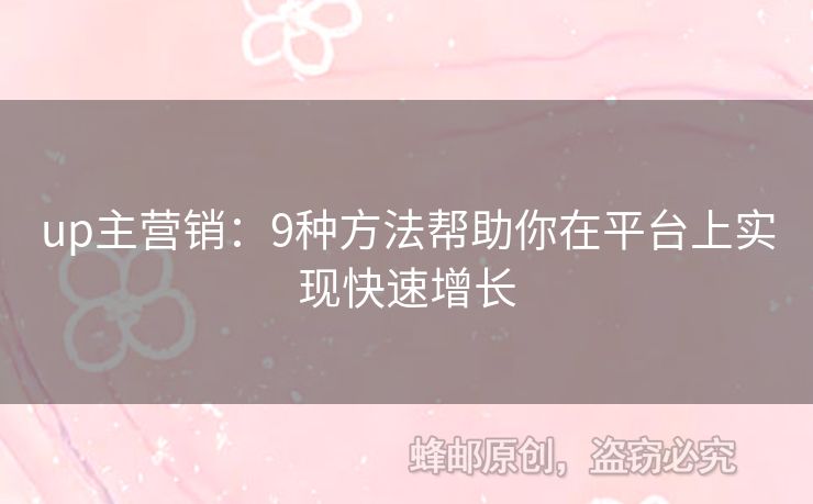 up主營銷：9種方法幫助你在平臺(tái)上實(shí)現(xiàn)快速增長(zhǎng)