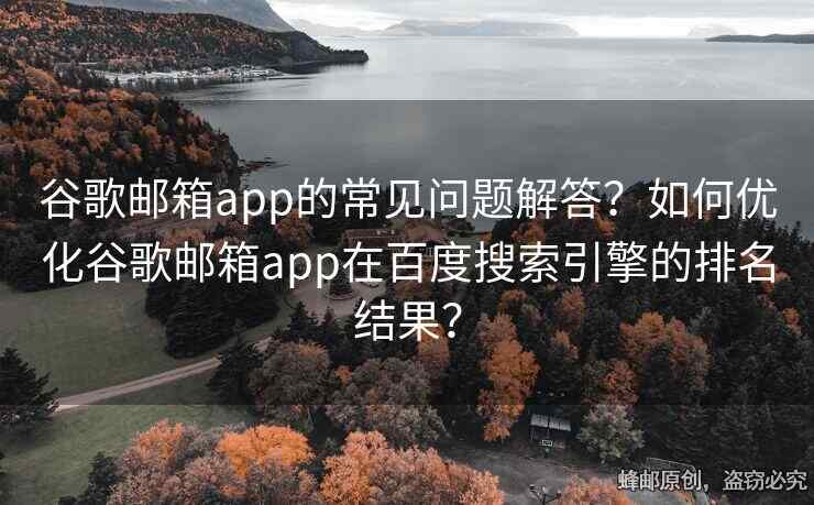 谷歌郵箱app的常見(jiàn)問(wèn)題解答？如何優(yōu)化谷歌郵箱app在百度搜索引擎的排名結(jié)果？