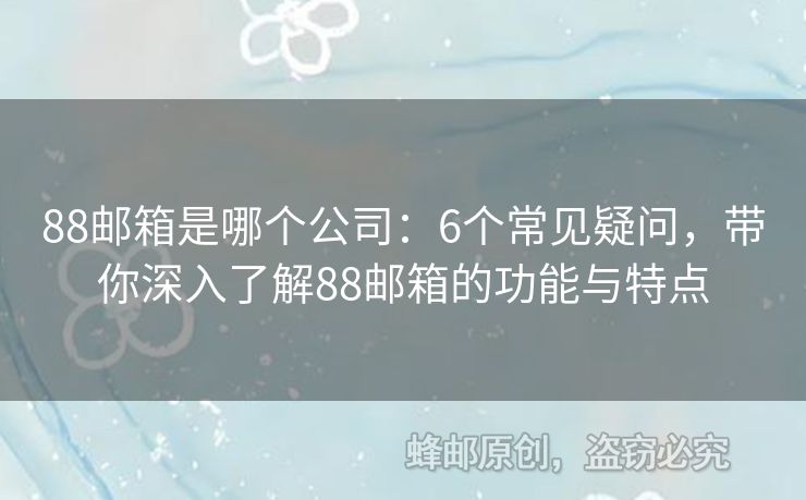 88郵箱是哪個公司：6個常見疑問，帶你深入了解88郵箱的功能與特點