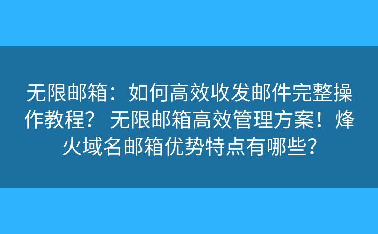 無限郵箱：如何高效收發(fā)郵件完整操作教程？ 無限郵箱高效管理方案！烽火域名郵箱優(yōu)勢特點有哪些？