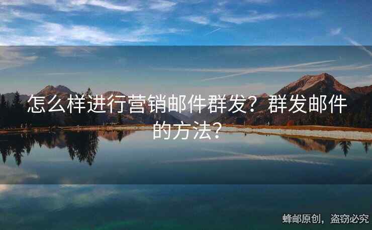 怎么樣進(jìn)行營(yíng)銷郵件群發(fā)？群發(fā)郵件的方法？