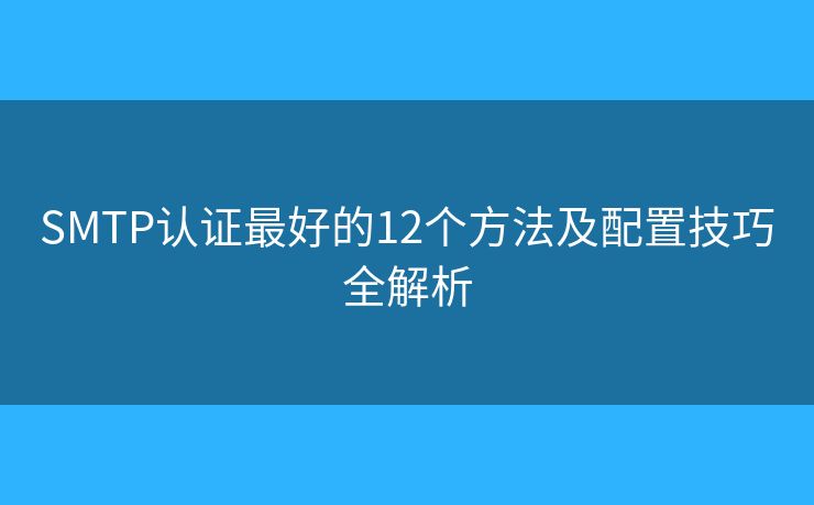 SMTP認(rèn)證最好的12個(gè)方法及配置技巧全解析