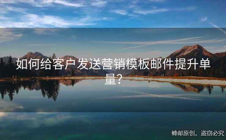 如何給客戶發(fā)送營(yíng)銷模板郵件提升單量？
