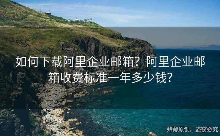 如何下載阿里企業(yè)郵箱？阿里企業(yè)郵箱收費(fèi)標(biāo)準(zhǔn)一年多少錢？