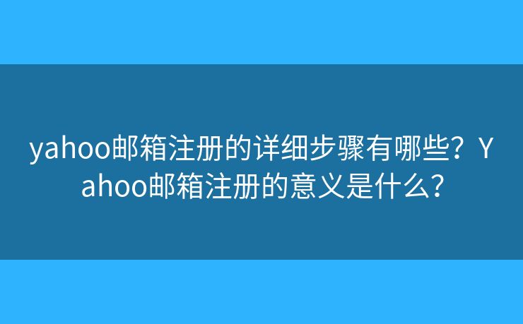 yahoo郵箱注冊的詳細步驟有哪些？Yahoo郵箱注冊的意義是什么？
