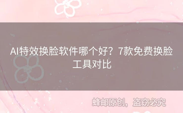 AI特效換臉軟件哪個(gè)好？7款免費(fèi)換臉工具對(duì)比