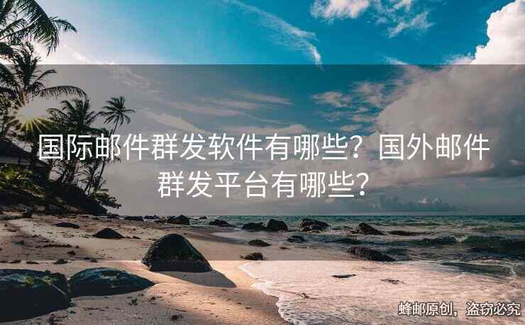 國際郵件群發(fā)軟件有哪些？國外郵件群發(fā)平臺有哪些？