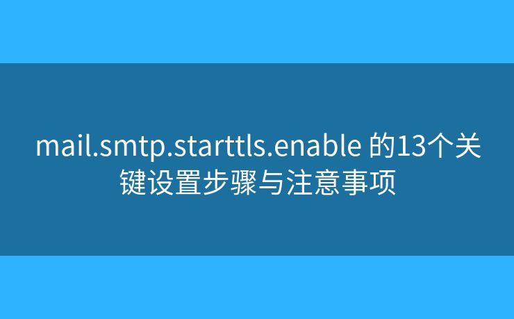mail.smtp.starttls.enable 的13個(gè)關(guān)鍵設(shè)置步驟與注意事項(xiàng)