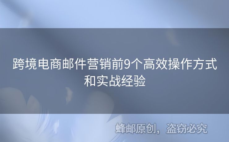 跨境電商郵件營(yíng)銷(xiāo)前9個(gè)高效操作方式和實(shí)戰(zhàn)經(jīng)驗(yàn)