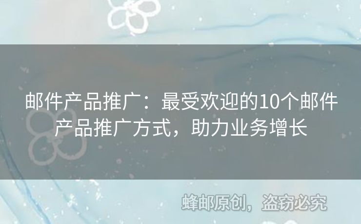 郵件產(chǎn)品推廣：最受歡迎的10個(gè)郵件產(chǎn)品推廣方式，助力業(yè)務(wù)增長(zhǎng)