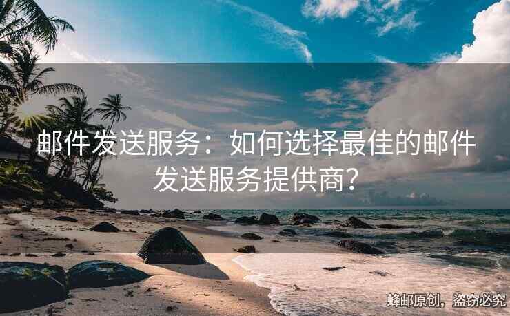 郵件發(fā)送服務(wù)：如何選擇最佳的郵件發(fā)送服務(wù)提供商？