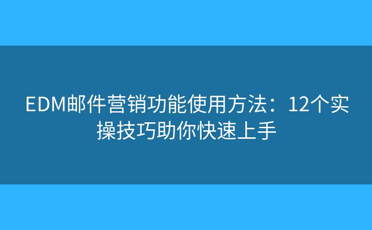 EDM郵件營銷功能使用方法：12個實操技巧助你快速上手