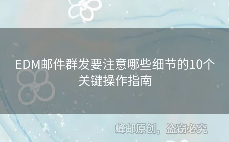 EDM郵件群發(fā)要注意哪些細(xì)節(jié)的10個關(guān)鍵操作指南